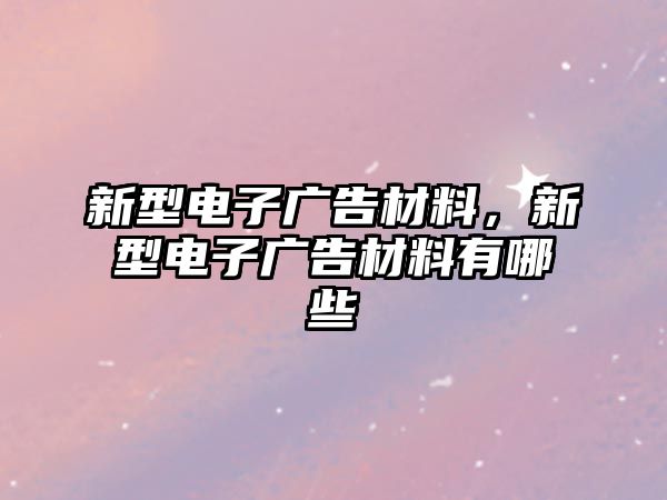 新型電子廣告材料，新型電子廣告材料有哪些