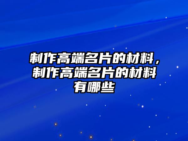 制作高端名片的材料，制作高端名片的材料有哪些