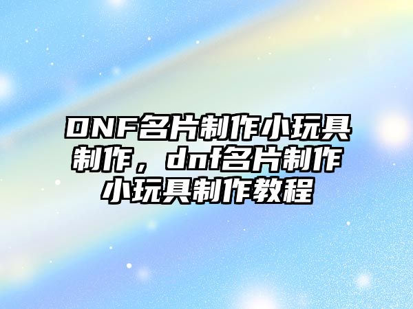 DNF名片制作小玩具制作，dnf名片制作小玩具制作教程