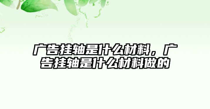 廣告掛軸是什么材料，廣告掛軸是什么材料做的