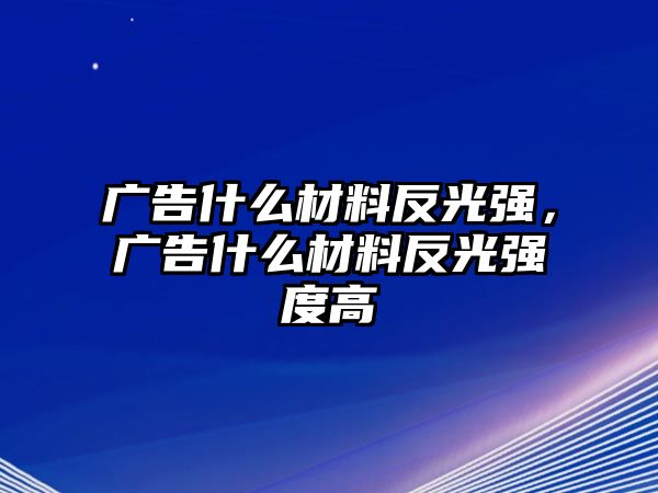 廣告什么材料反光強(qiáng)，廣告什么材料反光強(qiáng)度高