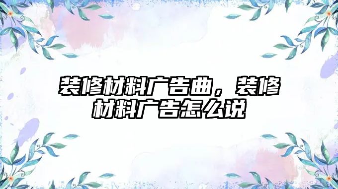 裝修材料廣告曲，裝修材料廣告怎么說