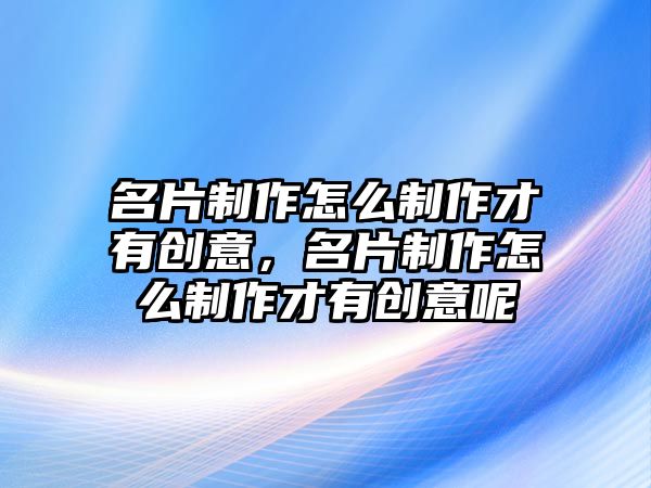 名片制作怎么制作才有創(chuàng)意，名片制作怎么制作才有創(chuàng)意呢