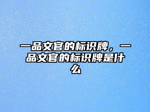 一品文官的標識牌，一品文官的標識牌是什么