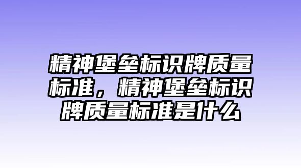 精神堡壘標(biāo)識牌質(zhì)量標(biāo)準(zhǔn)，精神堡壘標(biāo)識牌質(zhì)量標(biāo)準(zhǔn)是什么