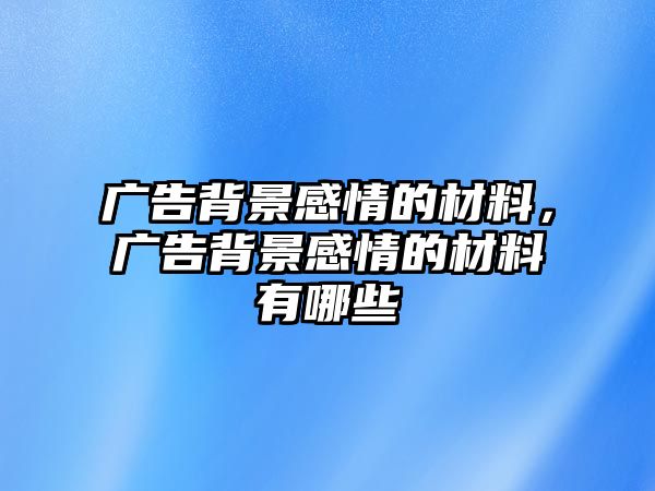 廣告背景感情的材料，廣告背景感情的材料有哪些