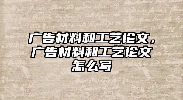 廣告材料和工藝論文，廣告材料和工藝論文怎么寫