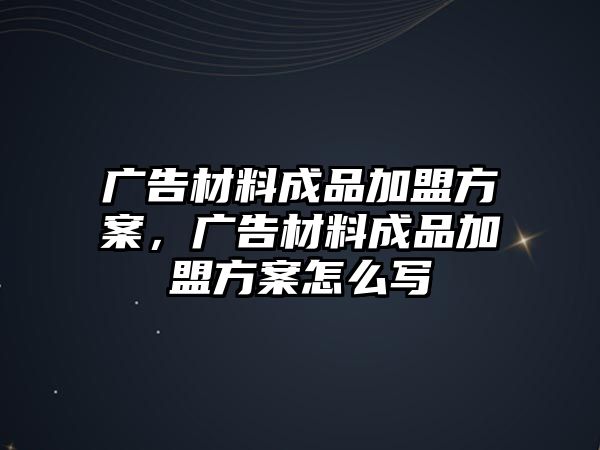 廣告材料成品加盟方案，廣告材料成品加盟方案怎么寫