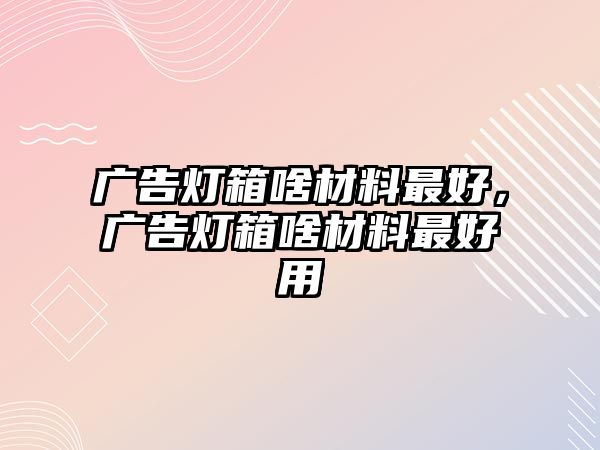 廣告燈箱啥材料最好，廣告燈箱啥材料最好用