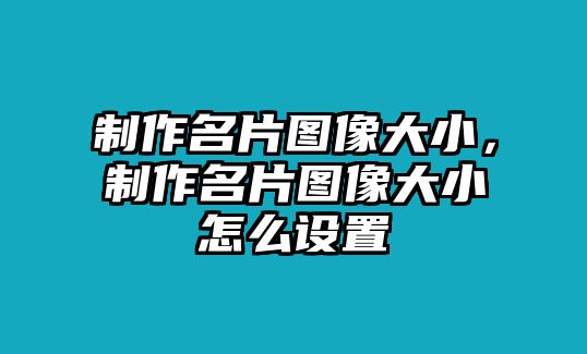 制作名片圖像大小，制作名片圖像大小怎么設(shè)置