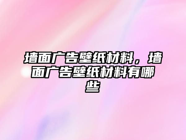 墻面廣告壁紙材料，墻面廣告壁紙材料有哪些