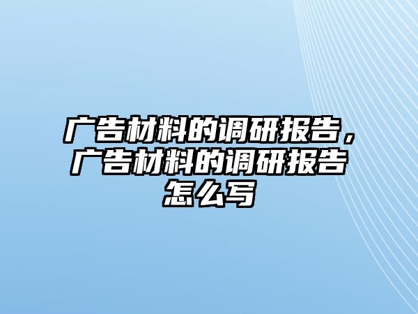 廣告材料的調(diào)研報(bào)告，廣告材料的調(diào)研報(bào)告怎么寫