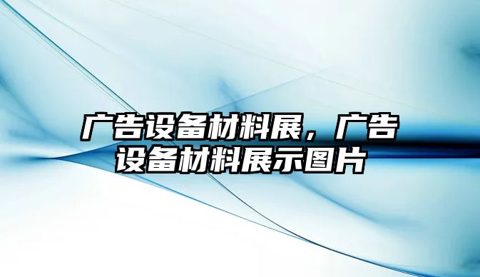 廣告設(shè)備材料展，廣告設(shè)備材料展示圖片