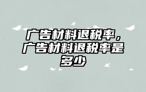 廣告材料退稅率，廣告材料退稅率是多少