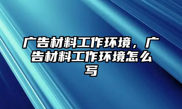 廣告材料工作環(huán)境，廣告材料工作環(huán)境怎么寫