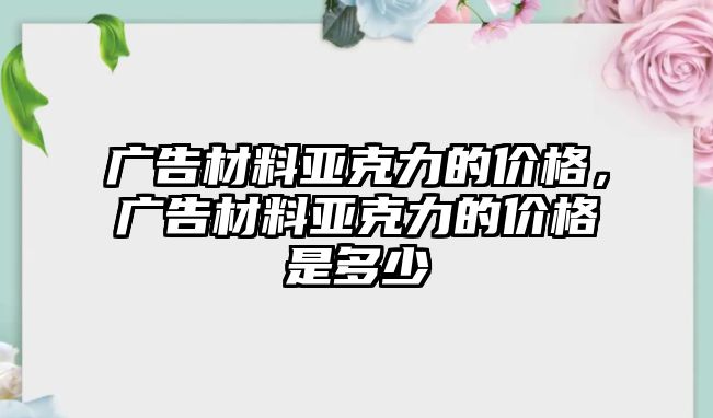 廣告材料亞克力的價(jià)格，廣告材料亞克力的價(jià)格是多少