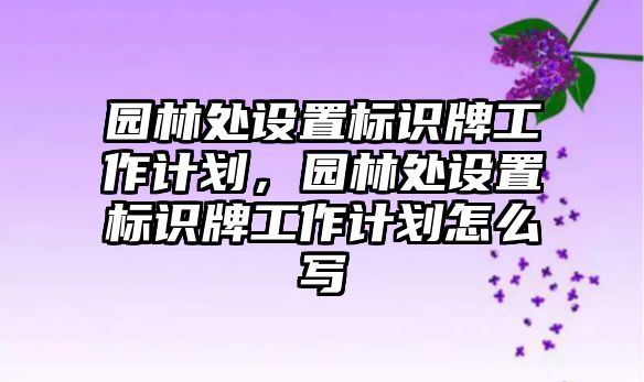 園林處設(shè)置標識牌工作計劃，園林處設(shè)置標識牌工作計劃怎么寫