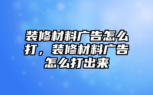 裝修材料廣告怎么打，裝修材料廣告怎么打出來