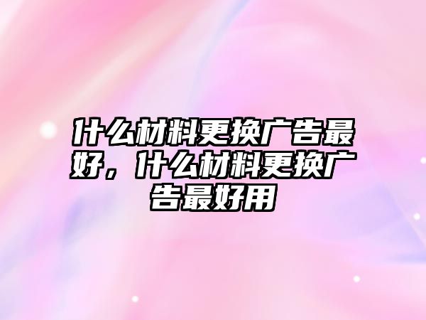 什么材料更換廣告最好，什么材料更換廣告最好用