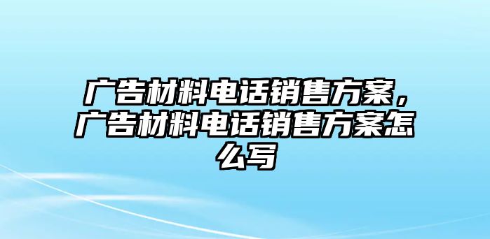 廣告材料電話銷售方案，廣告材料電話銷售方案怎么寫