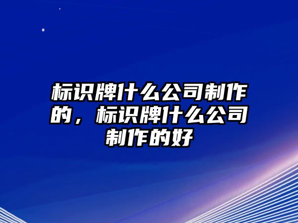 標識牌什么公司制作的，標識牌什么公司制作的好