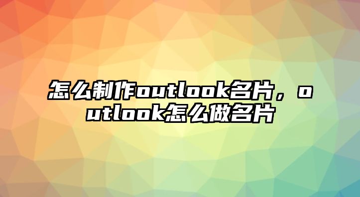 怎么制作outlook名片，outlook怎么做名片