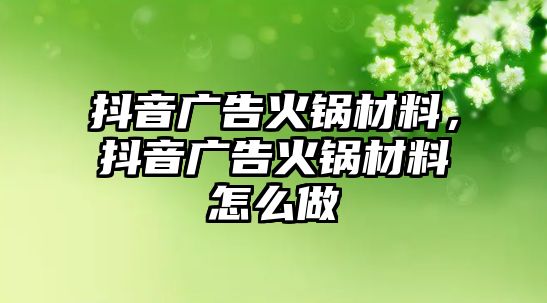 抖音廣告火鍋材料，抖音廣告火鍋材料怎么做