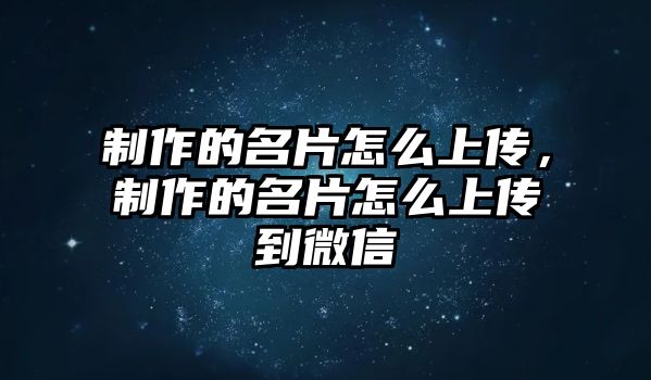 制作的名片怎么上傳，制作的名片怎么上傳到微信