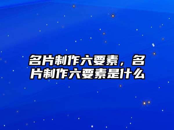 名片制作六要素，名片制作六要素是什么