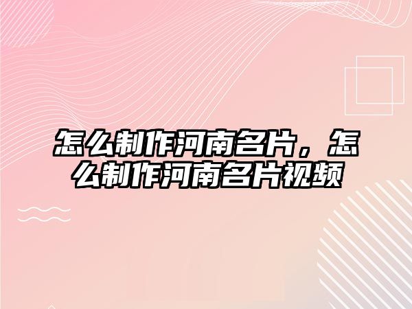 怎么制作河南名片，怎么制作河南名片視頻