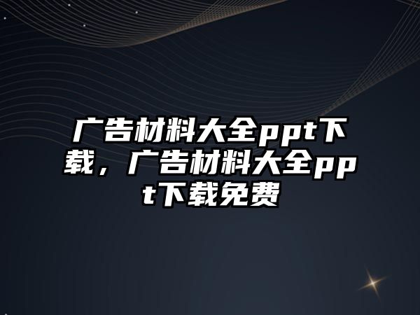 廣告材料大全ppt下載，廣告材料大全ppt下載免費(fèi)