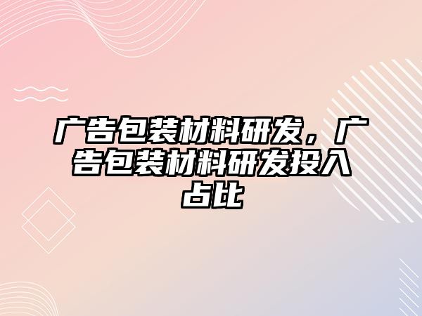 廣告包裝材料研發(fā)，廣告包裝材料研發(fā)投入占比