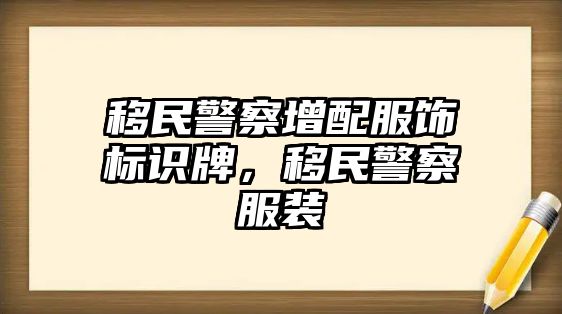 移民警察增配服飾標(biāo)識牌，移民警察服裝