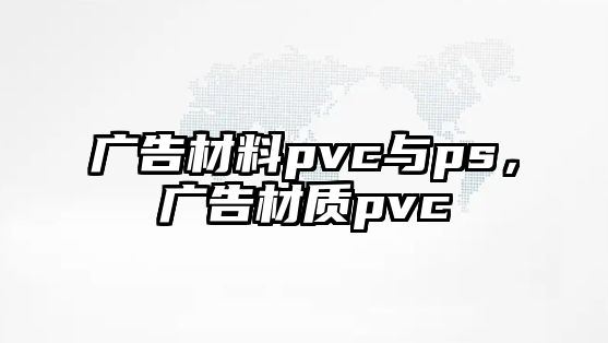 廣告材料pvc與ps，廣告材質(zhì)pvc