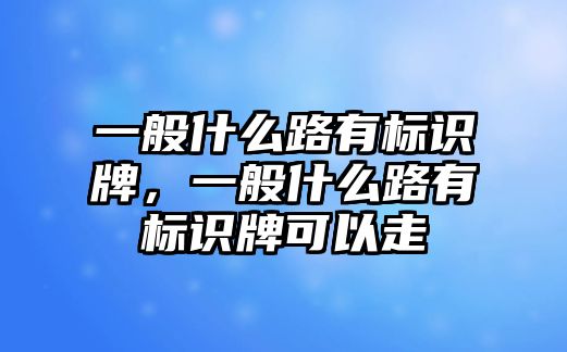 一般什么路有標(biāo)識(shí)牌，一般什么路有標(biāo)識(shí)牌可以走