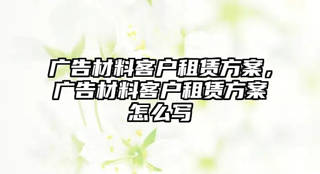 廣告材料客戶租賃方案，廣告材料客戶租賃方案怎么寫