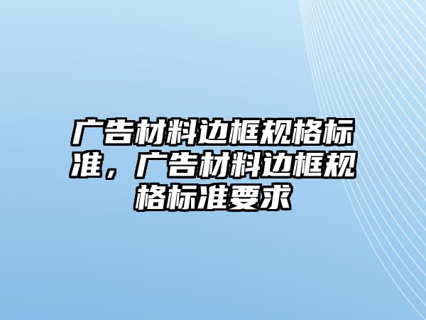 廣告材料邊框規(guī)格標準，廣告材料邊框規(guī)格標準要求