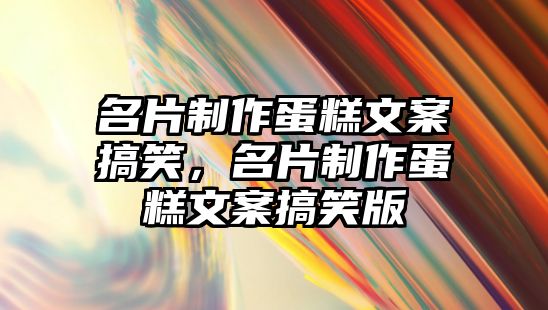 名片制作蛋糕文案搞笑，名片制作蛋糕文案搞笑版