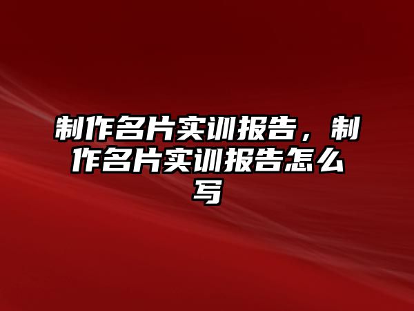 制作名片實(shí)訓(xùn)報(bào)告，制作名片實(shí)訓(xùn)報(bào)告怎么寫