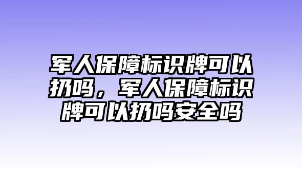 軍人保障標(biāo)識(shí)牌可以扔嗎，軍人保障標(biāo)識(shí)牌可以扔嗎安全嗎