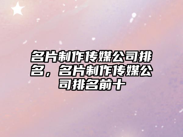 名片制作傳媒公司排名，名片制作傳媒公司排名前十