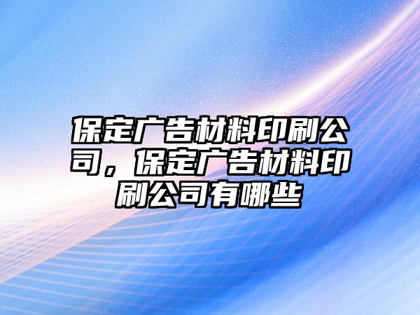 保定廣告材料印刷公司，保定廣告材料印刷公司有哪些