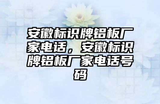 安徽標(biāo)識牌鋁板廠家電話，安徽標(biāo)識牌鋁板廠家電話號碼