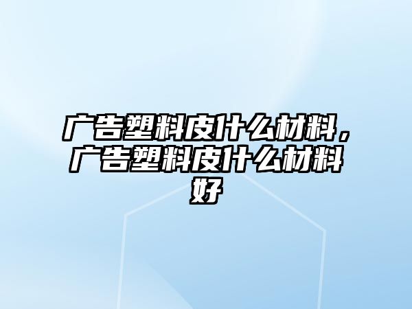 廣告塑料皮什么材料，廣告塑料皮什么材料好