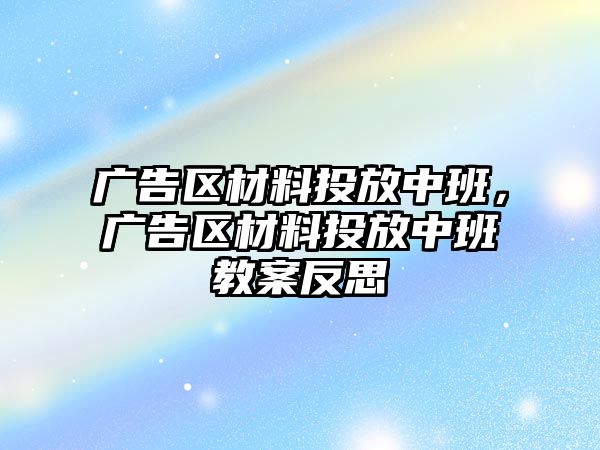 廣告區(qū)材料投放中班，廣告區(qū)材料投放中班教案反思