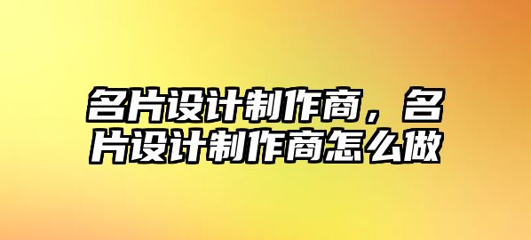 名片設(shè)計制作商，名片設(shè)計制作商怎么做