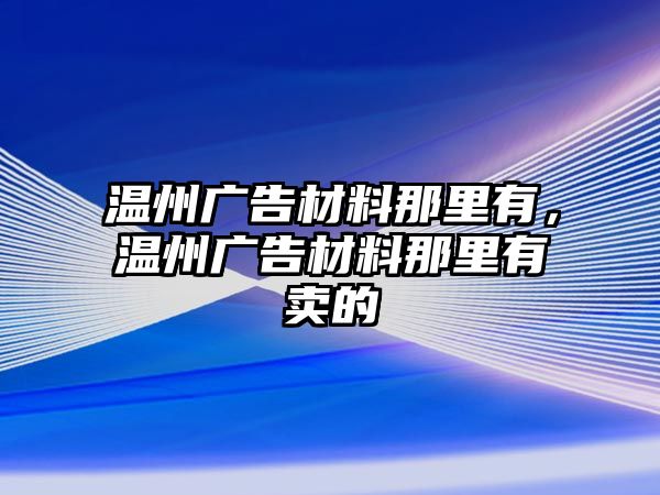 溫州廣告材料那里有，溫州廣告材料那里有賣(mài)的