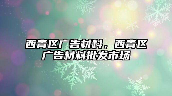 西青區(qū)廣告材料，西青區(qū)廣告材料批發(fā)市場