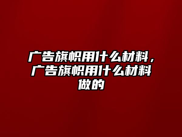 廣告旗幟用什么材料，廣告旗幟用什么材料做的