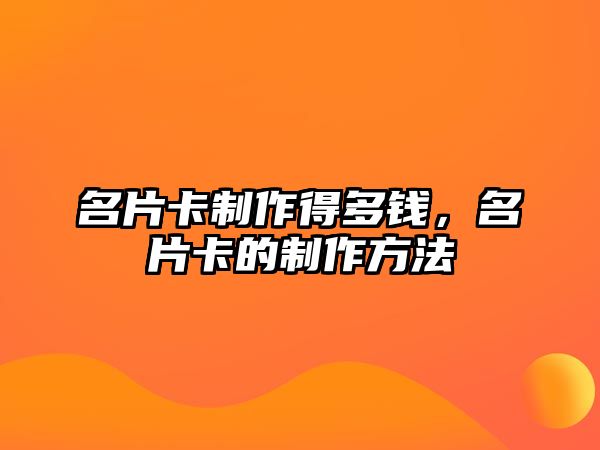 名片卡制作得多錢，名片卡的制作方法